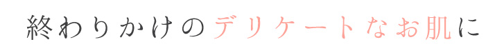 終わりかけのデリケートなお肌に