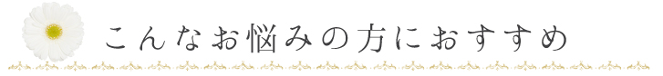 こんなお悩みの方におすすめ