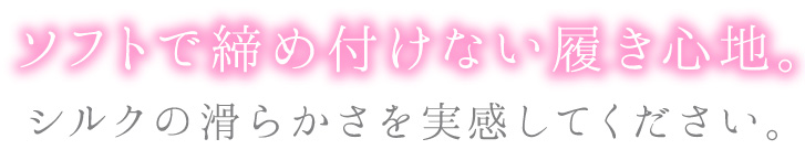 ソフトで締め付けない履き心地。シルクの滑らかさを実感してください。